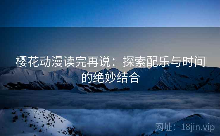 樱花动漫读完再说:探索配乐与时间的绝妙结合