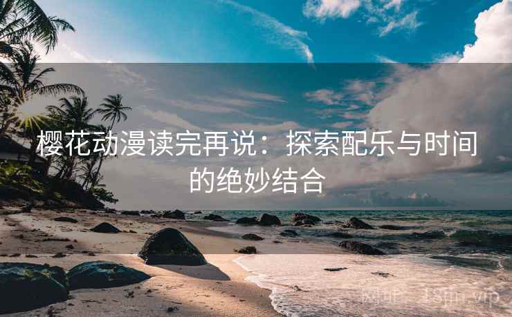樱花动漫读完再说:探索配乐与时间的绝妙结合