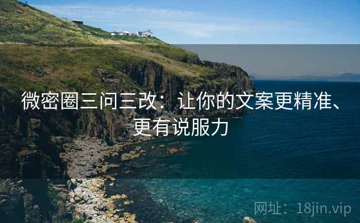 微密圈三问三改：让你的文案更精准、更有说服力
