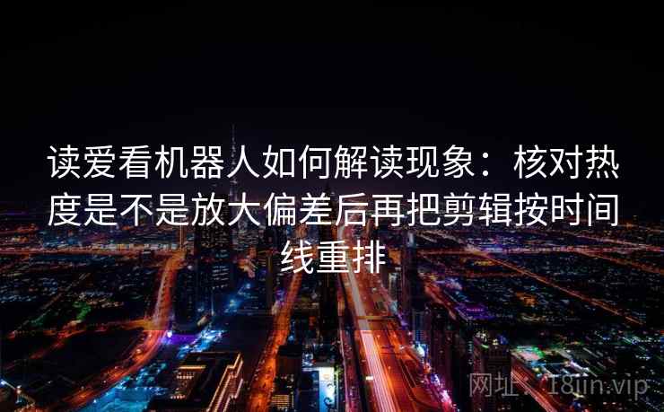 读爱看机器人如何解读现象:核对热度是不是放大偏差后再把剪辑按时间线重排