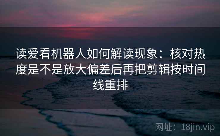 读爱看机器人如何解读现象:核对热度是不是放大偏差后再把剪辑按时间线重排