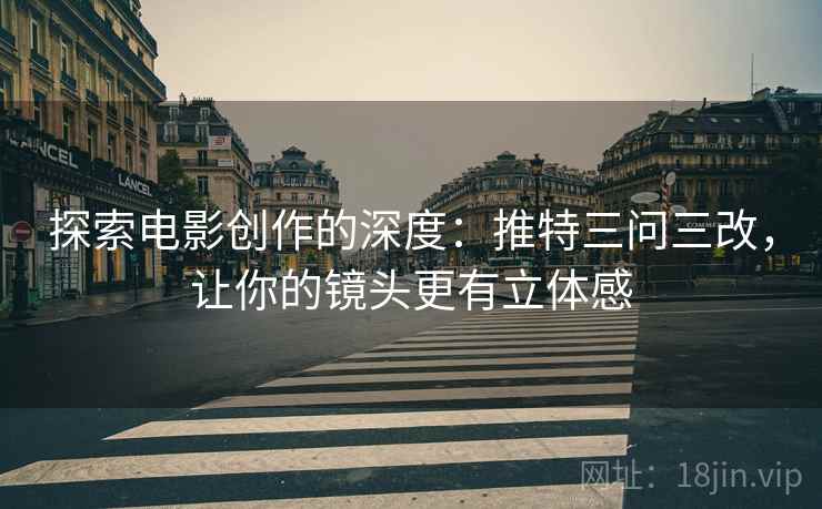 探索电影创作的深度:推特三问三改,让你的镜头更有立体感 第2张 探索电影创作的深度:推特三问三改,让你的镜头更有立体感 第2张