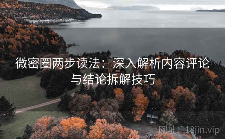 微密圈两步读法：深入解析内容评论与结论拆解技巧