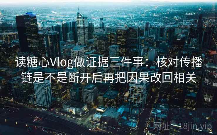 读糖心Vlog做证据三件事:核对传播链是不是断开后再把因果改回相关
