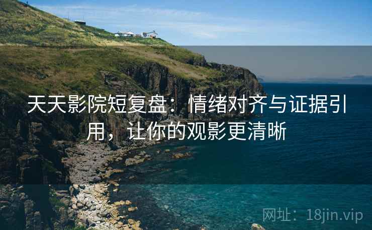 天天影院短复盘：情绪对齐与证据引用，让你的观影更清晰