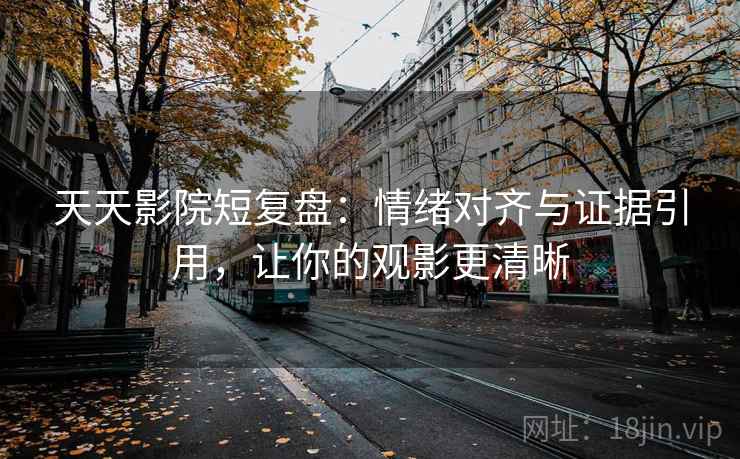 天天影院短复盘：情绪对齐与证据引用，让你的观影更清晰