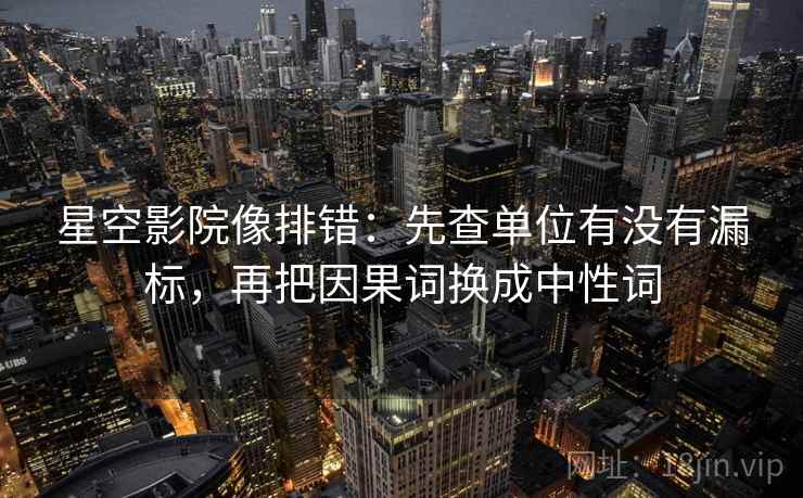 星空影院像排错:先查单位有没有漏标,再把因果词换成中性词