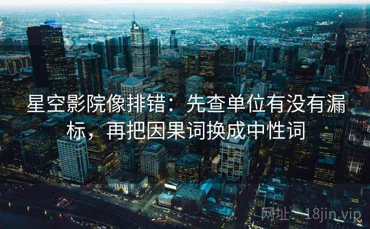 星空影院像排错:先查单位有没有漏标,再把因果词换成中性词