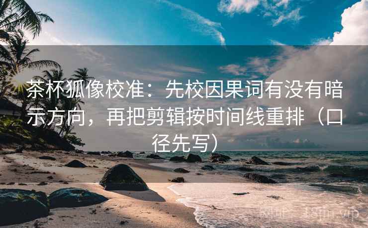 茶杯狐像校准：先校因果词有没有暗示方向，再把剪辑按时间线重排（口径先写）