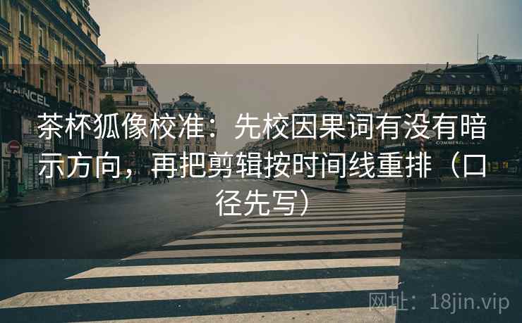 茶杯狐像校准：先校因果词有没有暗示方向，再把剪辑按时间线重排（口径先写）