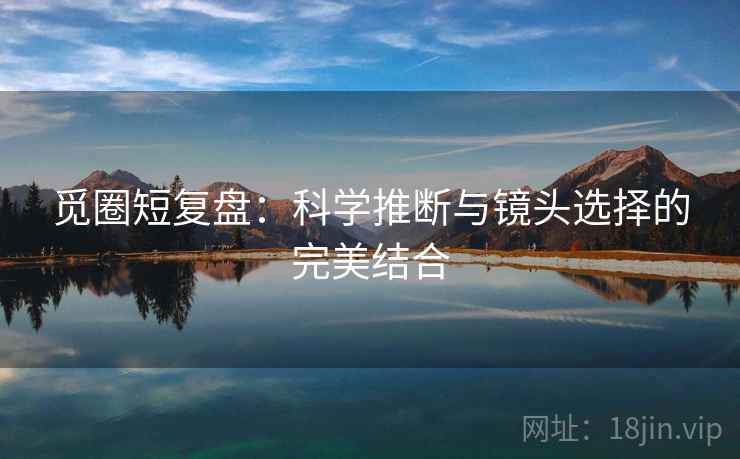 觅圈短复盘：科学推断与镜头选择的完美结合