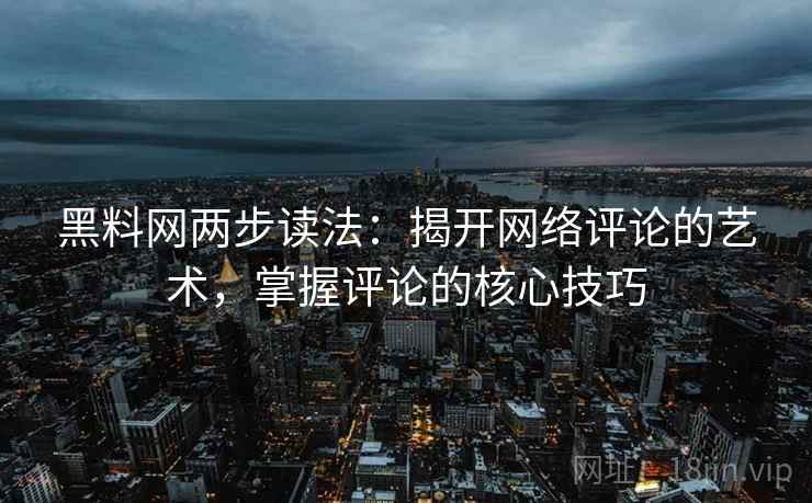 黑料网两步读法:揭开网络评论的艺术,掌握评论的核心技巧