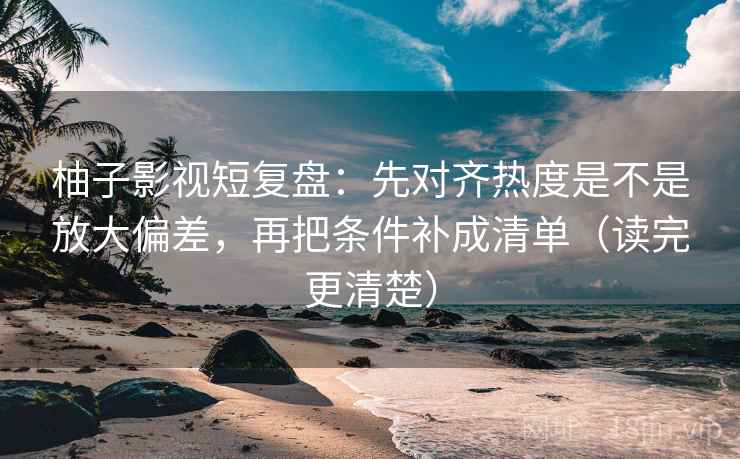 柚子影视短复盘：先对齐热度是不是放大偏差，再把条件补成清单（读完更清楚）