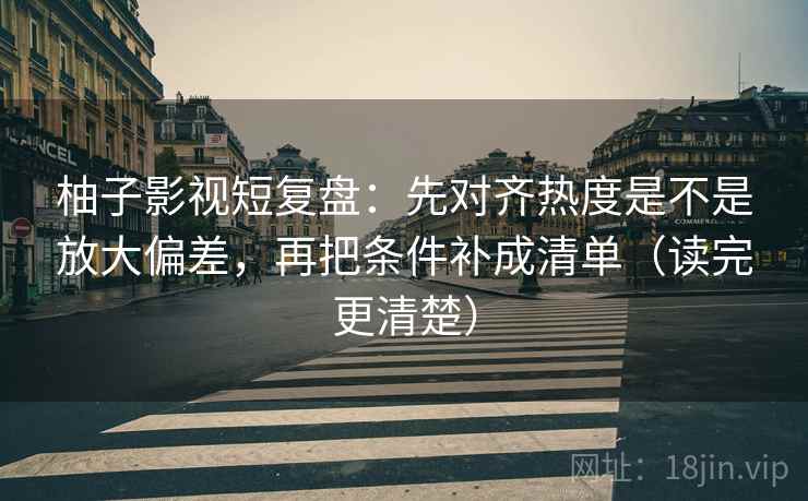 柚子影视短复盘：先对齐热度是不是放大偏差，再把条件补成清单（读完更清楚）