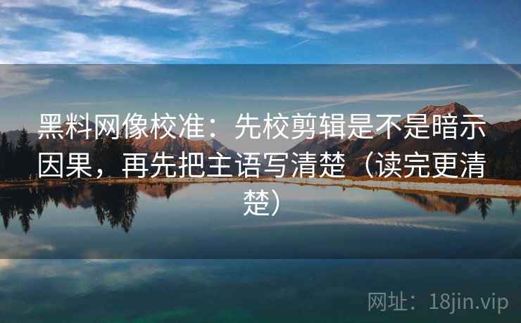 黑料网像校准：先校剪辑是不是暗示因果，再先把主语写清楚（读完更清楚）