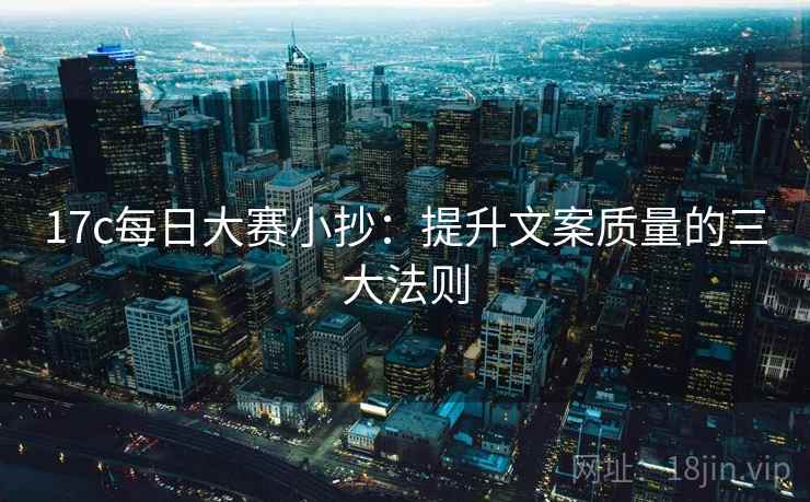 17c每日大赛小抄：提升文案质量的三大法则