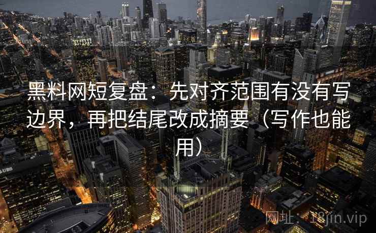 黑料网短复盘：先对齐范围有没有写边界，再把结尾改成摘要（写作也能用）