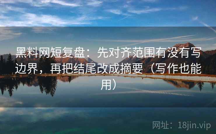 黑料网短复盘：先对齐范围有没有写边界，再把结尾改成摘要（写作也能用）