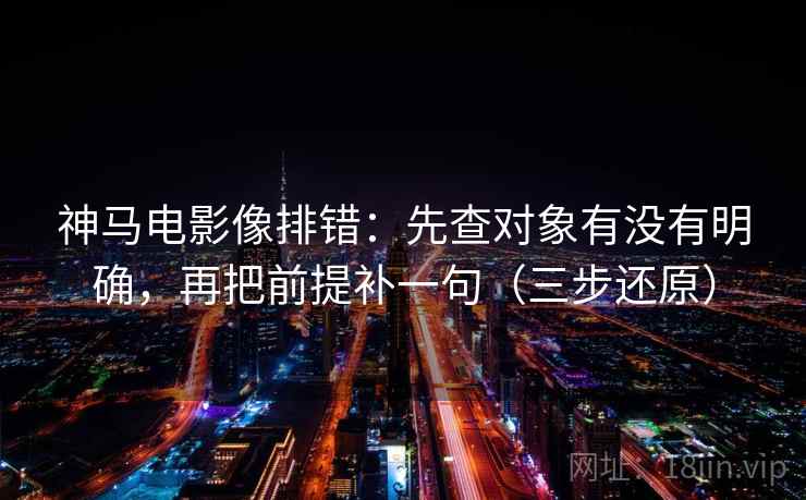 神马电影像排错：先查对象有没有明确，再把前提补一句（三步还原）