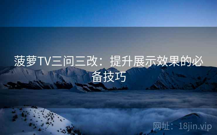 菠萝TV三问三改:提升展示效果的必备技巧