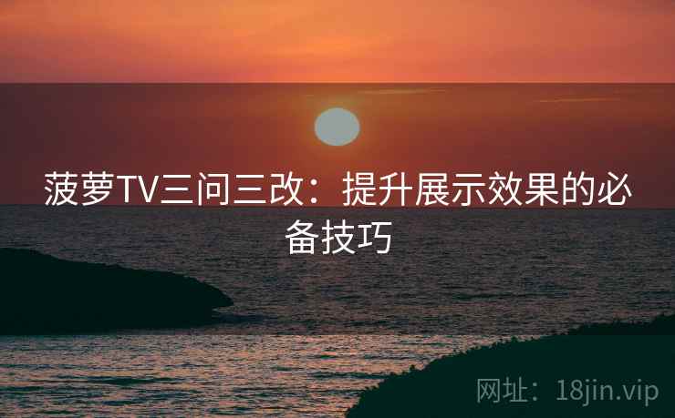 菠萝TV三问三改:提升展示效果的必备技巧