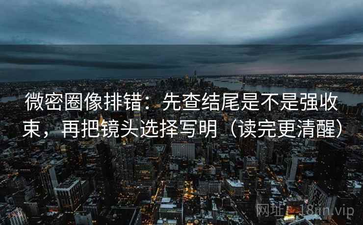 微密圈像排错：先查结尾是不是强收束，再把镜头选择写明（读完更清醒）