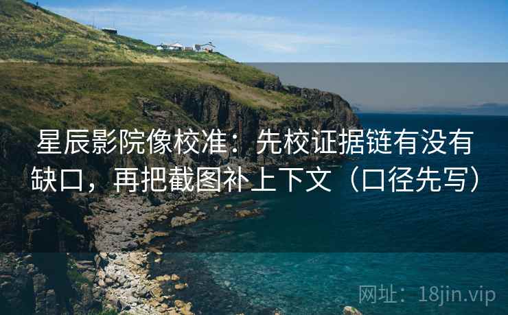 星辰影院像校准：先校证据链有没有缺口，再把截图补上下文（口径先写）