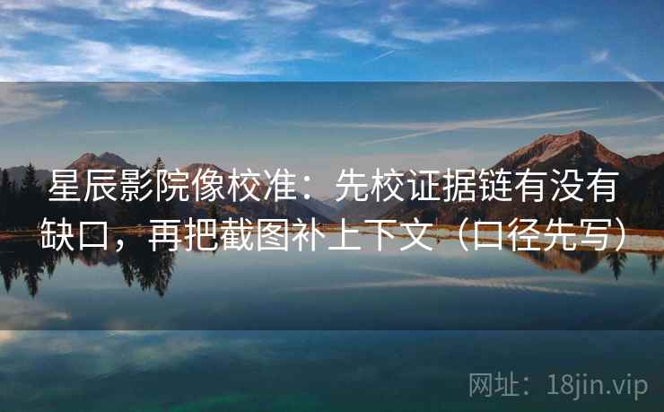 星辰影院像校准：先校证据链有没有缺口，再把截图补上下文（口径先写）