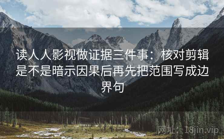 读人人影视做证据三件事：核对剪辑是不是暗示因果后再先把范围写成边界句