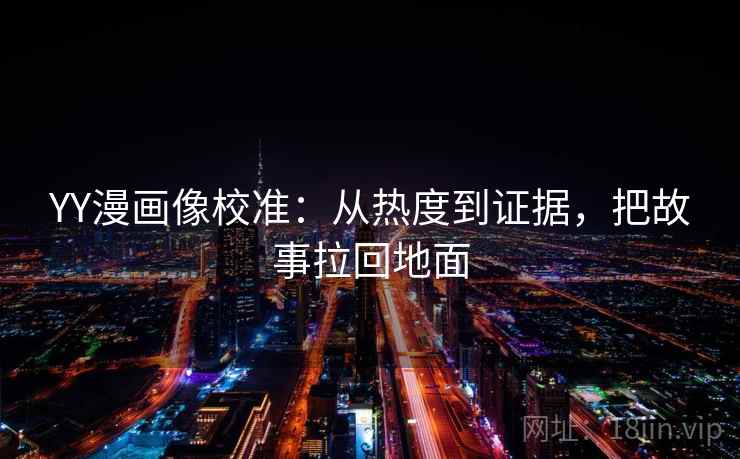 YY漫画像校准：从热度到证据，把故事拉回地面
