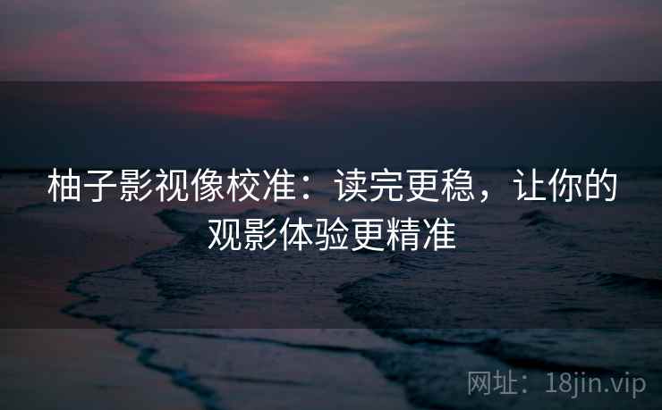 柚子影视像校准:读完更稳,让你的观影体验更精准 第2张 柚子影视像校准:读完更稳,让你的观影体验更精准 第2张