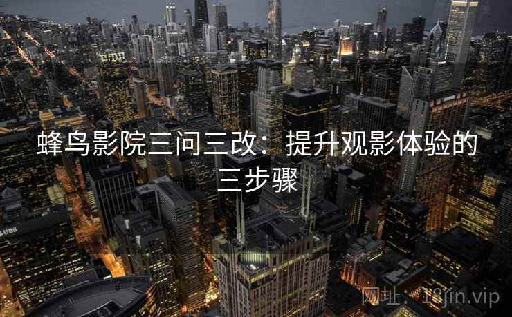 蜂鸟影院三问三改:提升观影体验的三步骤