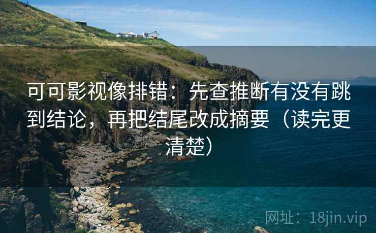 可可影视像排错：先查推断有没有跳到结论，再把结尾改成摘要（读完更清楚）  第2张