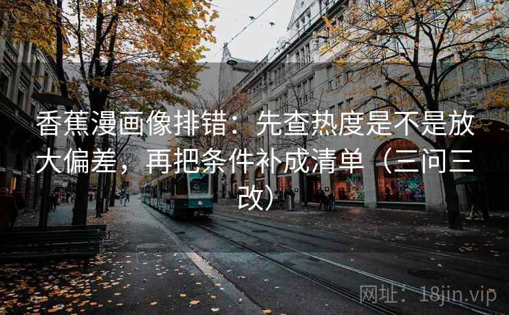 香蕉漫画像排错:先查热度是不是放大偏差,再把条件补成清单(三问三改) 第2张 香蕉漫画像排错:先查热度是不是放大偏差,再把条件补成清单(三问三改) 第2张