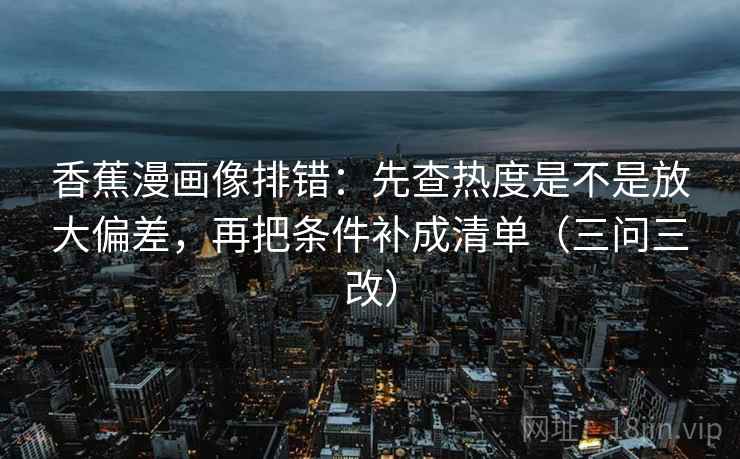香蕉漫画像排错:先查热度是不是放大偏差,再把条件补成清单(三问三改) 第4张 香蕉漫画像排错:先查热度是不是放大偏差,再把条件补成清单(三问三改) 第4张