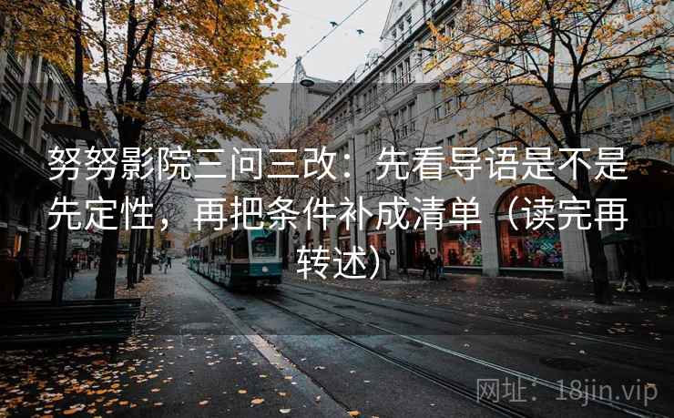 努努影院三问三改:先看导语是不是先定性,再把条件补成清单(读完再转述)