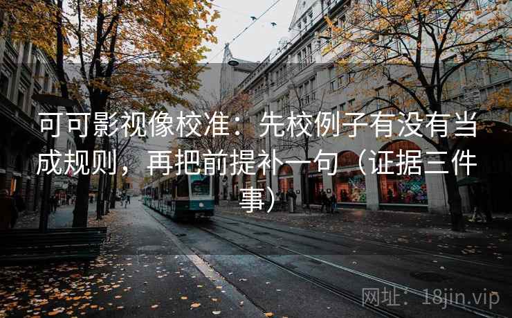 可可影视像校准：先校例子有没有当成规则，再把前提补一句（证据三件事）  第2张