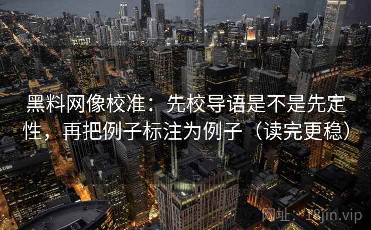 黑料网像校准:先校导语是不是先定性,再把例子标注为例子(读完更稳)
