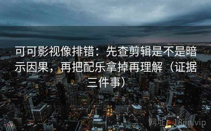 可可影视像排错:先查剪辑是不是暗示因果,再把配乐拿掉再理解(证据三件事) 第2张 可可影视像排错:先查剪辑是不是暗示因果,再把配乐拿掉再理解(证据三件事) 第2张