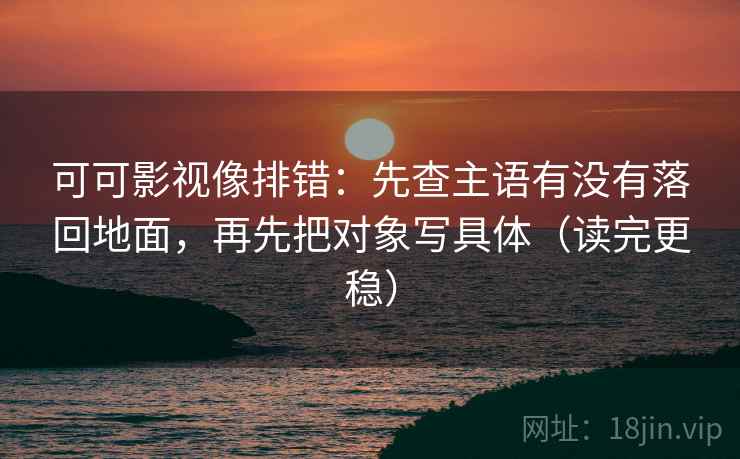 可可影视像排错:先查主语有没有落回地面,再先把对象写具体(读完更稳)