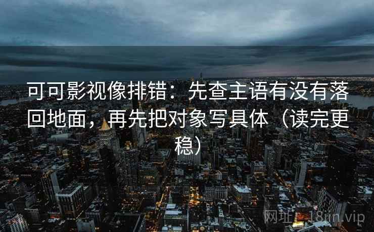 可可影视像排错:先查主语有没有落回地面,再先把对象写具体(读完更稳)