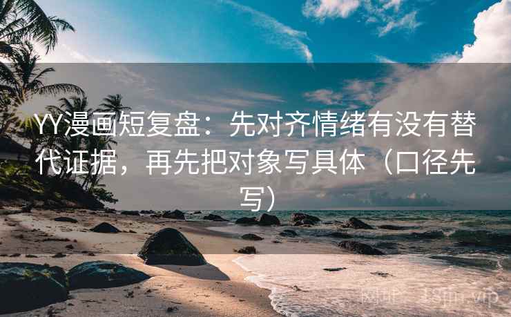 YY漫画短复盘:先对齐情绪有没有替代证据,再先把对象写具体(口径先写)