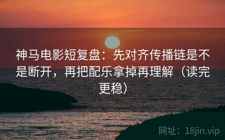 神马电影短复盘：先对齐传播链是不是断开，再把配乐拿掉再理解（读完更稳）