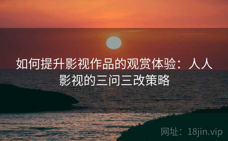 如何提升影视作品的观赏体验：人人影视的三问三改策略