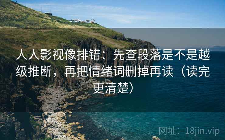 人人影视像排错:先查段落是不是越级推断,再把情绪词删掉再读(读完更清楚)