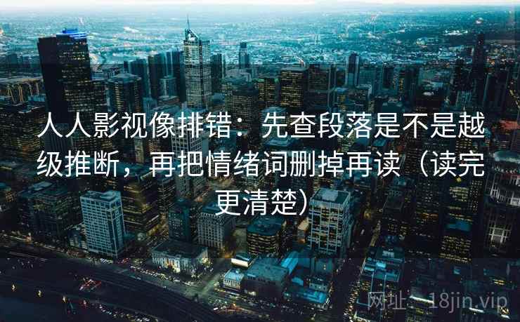 人人影视像排错:先查段落是不是越级推断,再把情绪词删掉再读(读完更清楚)