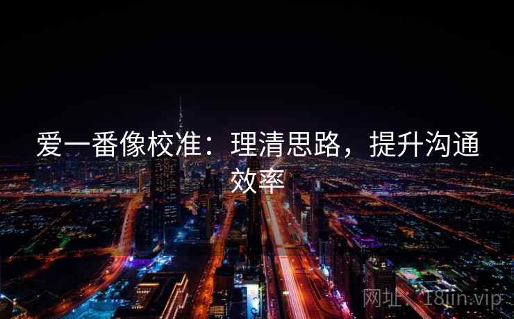 爱一番像校准:理清思路,提升沟通效率