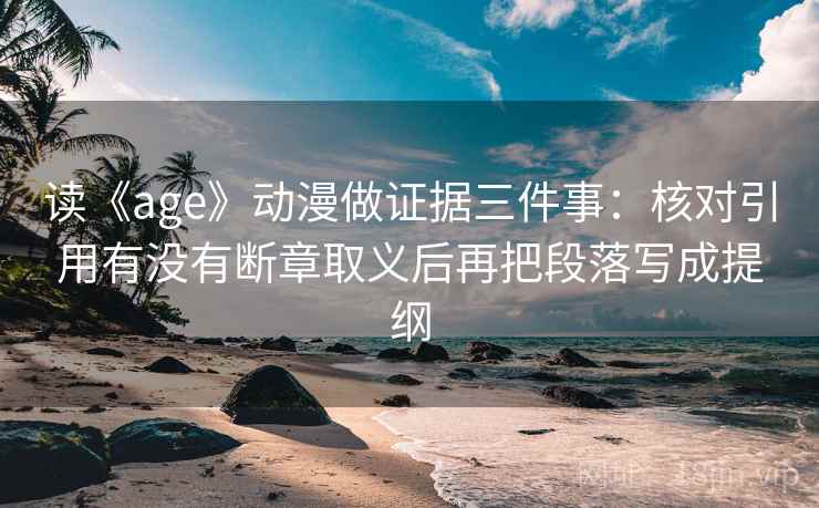 读《age》动漫做证据三件事：核对引用有没有断章取义后再把段落写成提纲