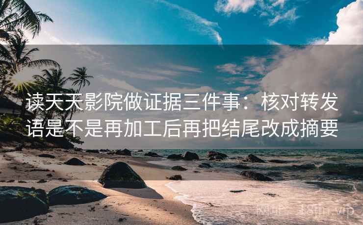 读天天影院做证据三件事：核对转发语是不是再加工后再把结尾改成摘要