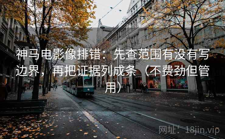 神马电影像排错：先查范围有没有写边界，再把证据列成条（不费劲但管用）